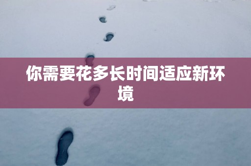 你需要花多长时间适应新环境