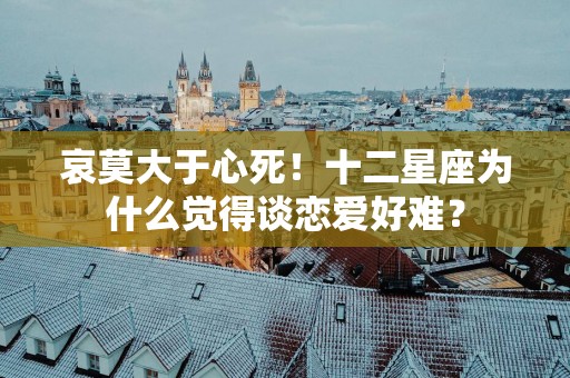 哀莫大于心死！十二星座为什么觉得谈恋爱好难？