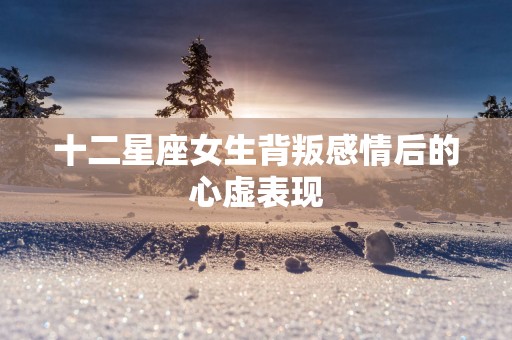 十二星座女生背叛感情后的心虚表现