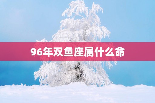 96年双鱼座属什么命