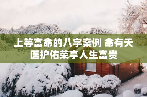 上等富命的八字案例 命有天医护佑荣享人生富贵