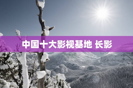 中国十大影视基地 长影