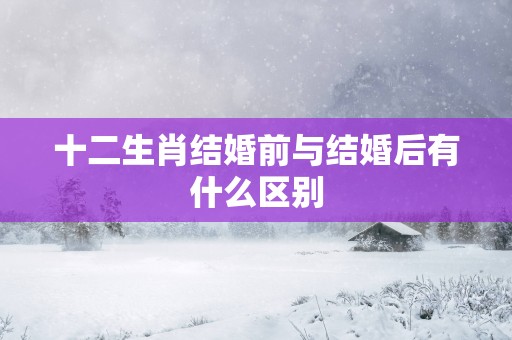 十二生肖结婚前与结婚后有什么区别