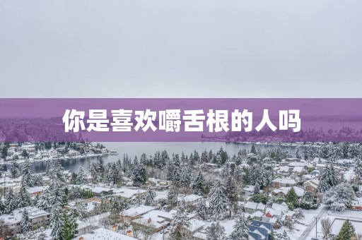 你是喜欢嚼舌根的人吗