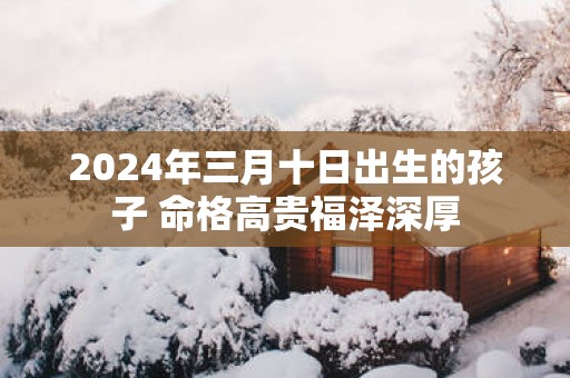 2025年三月十日出生的孩子 命格高贵福泽深厚