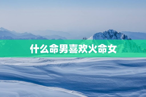 什么命男喜欢火命女