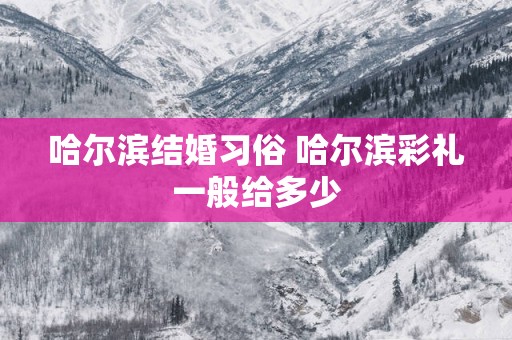哈尔滨结婚习俗 哈尔滨彩礼一般给多少