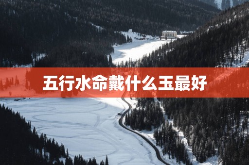 五行水命戴什么玉最好