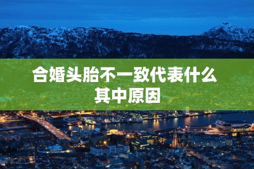 合婚头胎不一致代表什么 其中原因