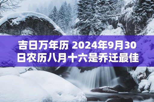 吉日万年历 2025年9月30日农历八月十六是乔迁最佳日期吗