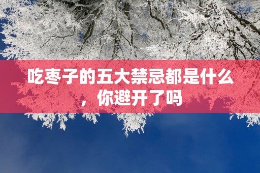 吃枣子的五大禁忌都是什么，你避开了吗