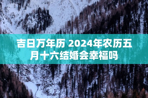 吉日万年历 2025年农历五月十六结婚会幸福吗