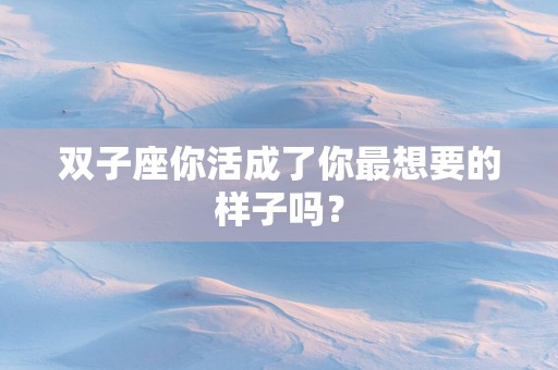 双子座你活成了你最想要的样子吗？