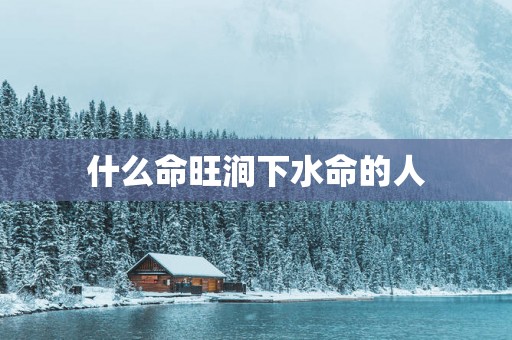 什么命旺涧下水命的人