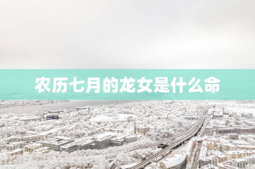 农历七月的龙女是什么命