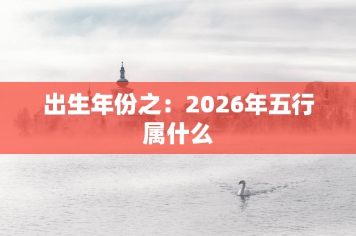 出生年份之：2026年五行属什么