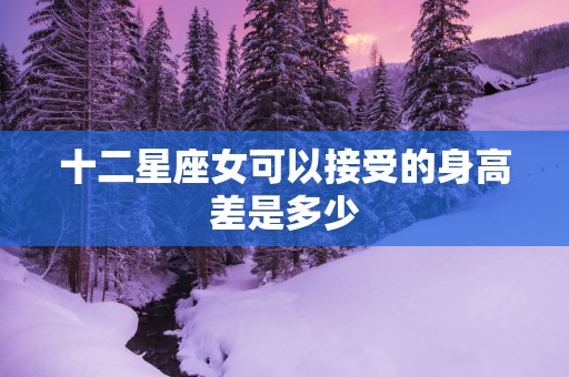十二星座女可以接受的身高差是多少