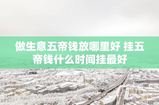 做生意五帝钱放哪里好 挂五帝钱什么时间挂最好