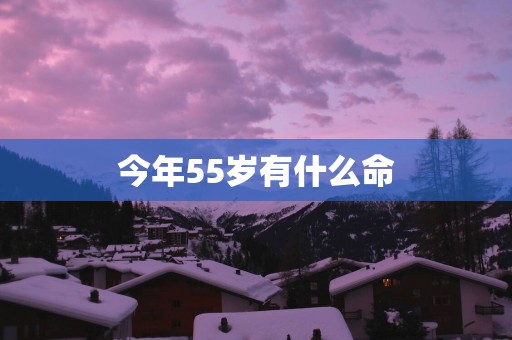 今年55岁有什么命