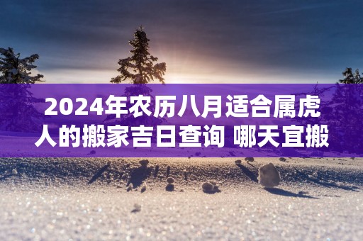 2025年农历八月适合属虎人的搬家吉日查询 哪天宜搬新家