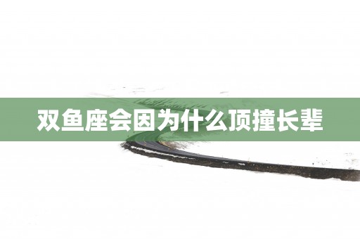 双鱼座会因为什么顶撞长辈