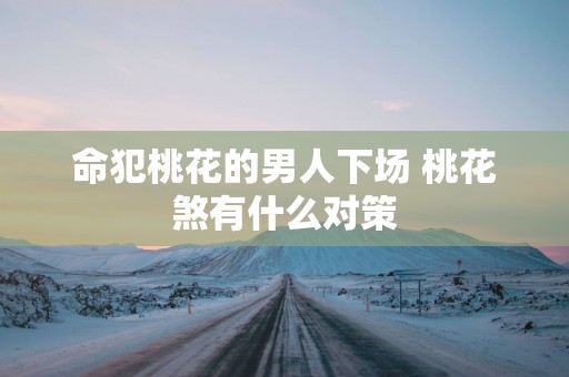 命犯桃花的男人下场 桃花煞有什么对策