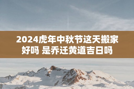 2025蛇年中秋节这天搬家好吗 是乔迁黄道吉日吗