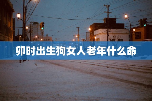 卯时出生狗女人老年什么命