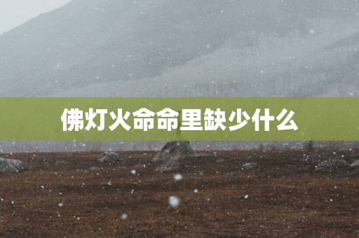 佛灯火命命里缺少什么