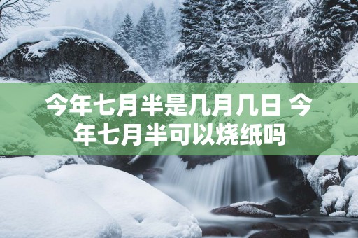 今年七月半是几月几日 今年七月半可以烧纸吗