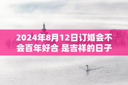 2025年8月12日订婚会不会百年好合 是吉祥的日子不