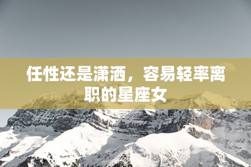 任性还是潇洒，容易轻率离职的星座女