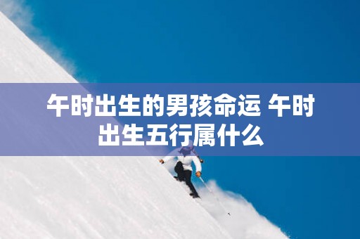 午时出生的男孩命运 午时出生五行属什么