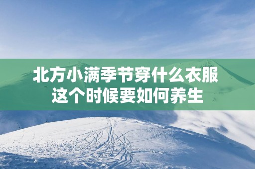 北方小满季节穿什么衣服 这个时候要如何养生