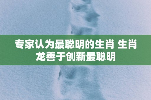 专家认为最聪明的生肖 生肖龙善于创新最聪明