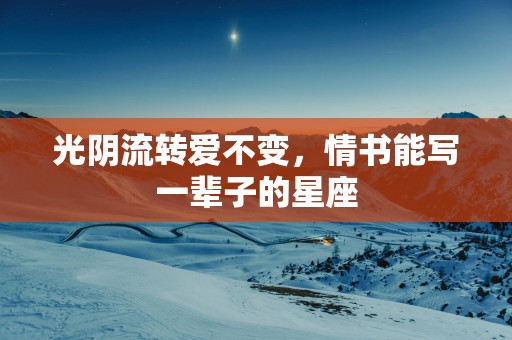 光阴流转爱不变，情书能写一辈子的星座