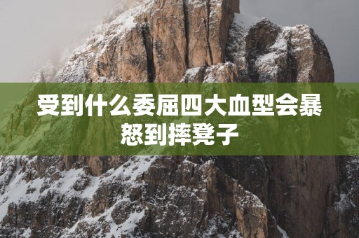 受到什么委屈四大血型会暴怒到摔凳子