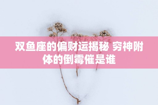 双鱼座的偏财运揭秘 穷神附体的倒霉催是谁