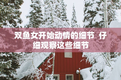 双鱼女开始动情的细节  仔细观察这些细节