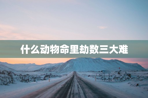 什么动物命里劫数三大难