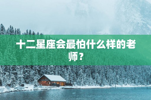 十二星座会最怕什么样的老师？