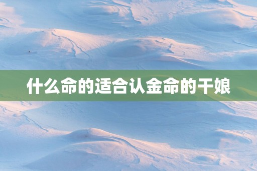 什么命的适合认金命的干娘
