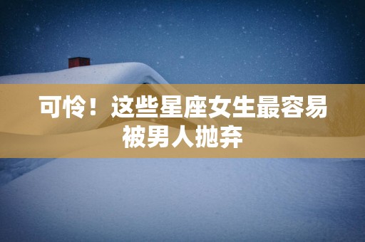 可怜！这些星座女生最容易被男人抛弃