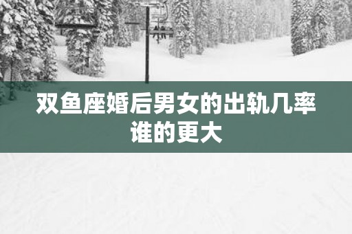 双鱼座婚后男女的出轨几率谁的更大