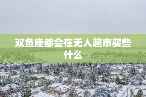双鱼座都会在无人超市买些什么
