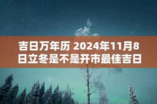 吉日万年历 2025年11月8日立冬是不是开市最佳吉日