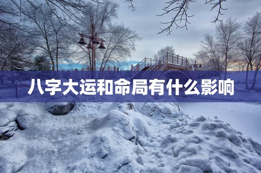 八字大运和命局有什么影响