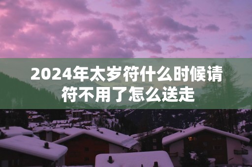 2025年太岁符什么时候请 符不用了怎么送走