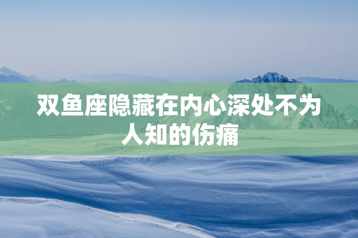 双鱼座隐藏在内心深处不为人知的伤痛