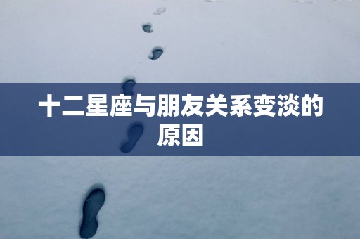 十二星座与朋友关系变淡的原因